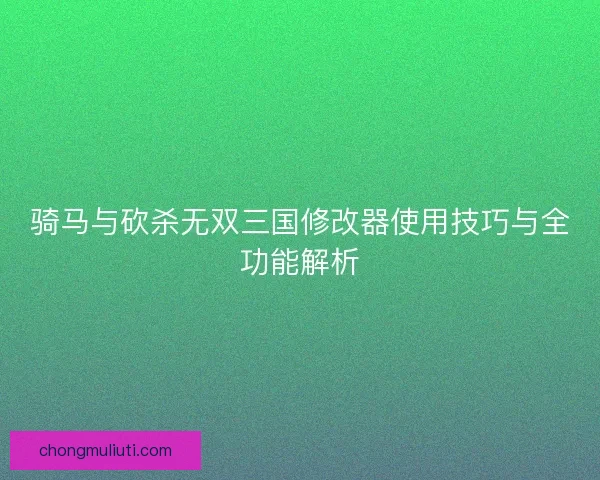 骑马与砍杀无双三国修改器使用技巧与全功能解析
