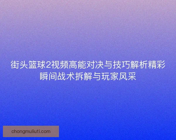 街头篮球2视频高能对决与技巧解析精彩瞬间战术拆解与玩家风采
