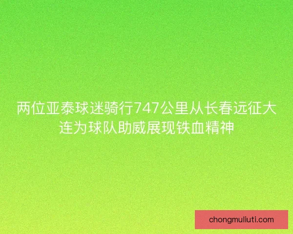 两位亚泰球迷骑行747公里从长春远征大连为球队助威展现铁血精神