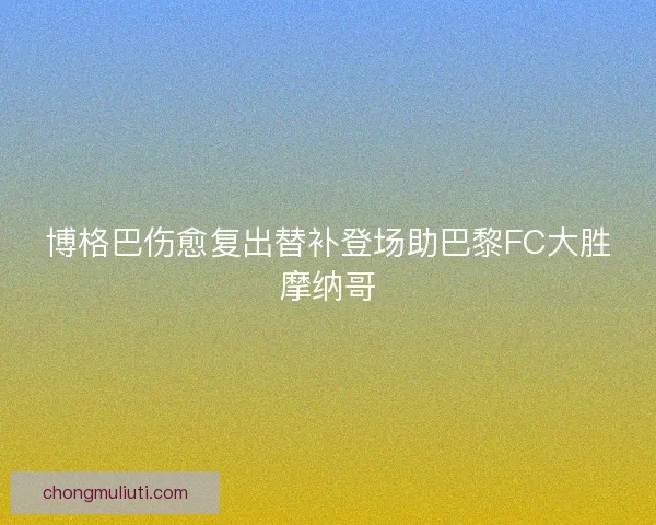 博格巴伤愈复出替补登场助巴黎FC大胜摩纳哥