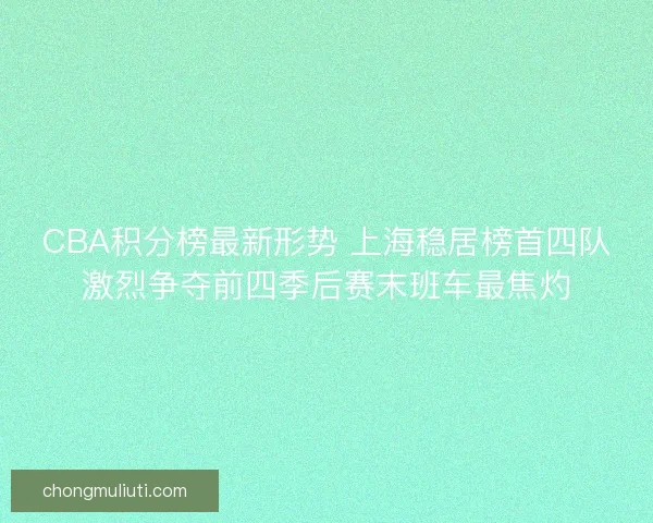 CBA积分榜最新形势 上海稳居榜首四队激烈争夺前四季后赛末班车最焦灼